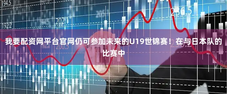 我要配资网平台官网仍可参加未来的U19世锦赛！在与日本队的比赛中