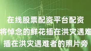 在线股票配资平台配资之家人们将悼念的鲜花插在洪灾遇难者的照片旁