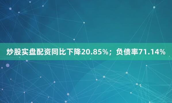 炒股实盘配资同比下降20.85%；负债率71.14%