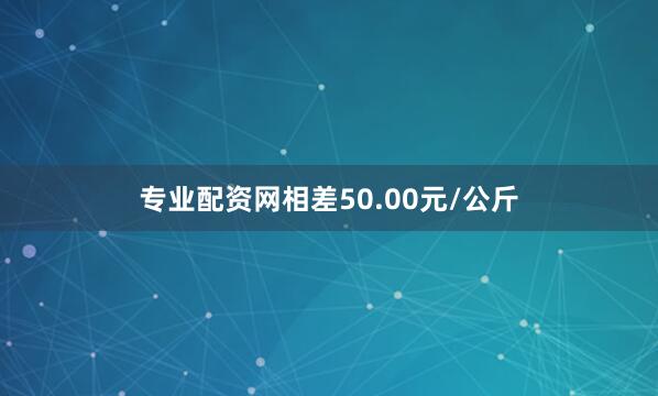 专业配资网相差50.00元/公斤