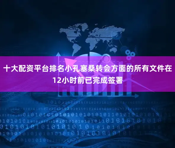 十大配资平台排名小孔塞桑转会方面的所有文件在12小时前已完成签署