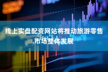 线上实盘配资网站将推动旅游零售市场整体发展