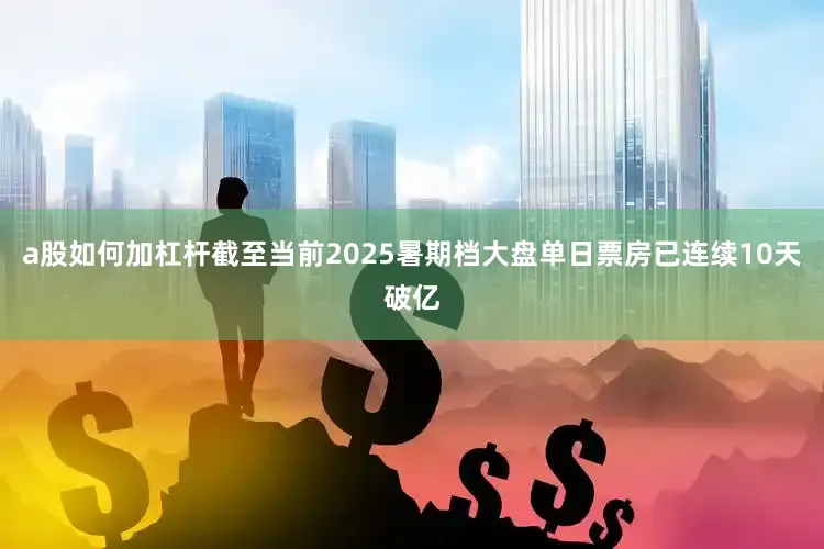 a股如何加杠杆截至当前2025暑期档大盘单日票房已连续10天破亿