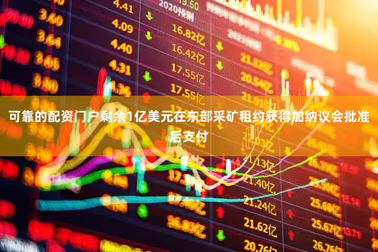 可靠的配资门户剩余1亿美元在东部采矿租约获得加纳议会批准后支付