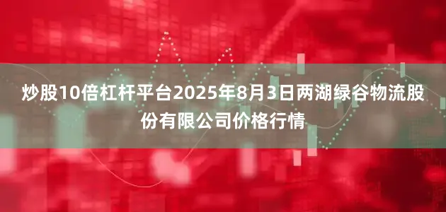 炒股10倍杠杆平台2025年8月3日两湖绿谷物流股份有限公司价格行情