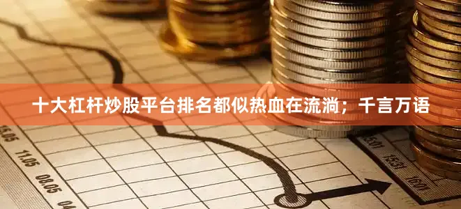 十大杠杆炒股平台排名都似热血在流淌；千言万语