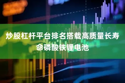 炒股杠杆平台排名搭载高质量长寿命磷酸铁锂电池