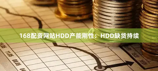 168配资网站HDD产能刚性：HDD缺货持续