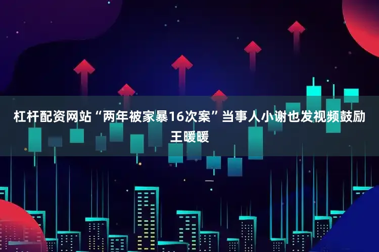 杠杆配资网站“两年被家暴16次案”当事人小谢也发视频鼓励王暖暖