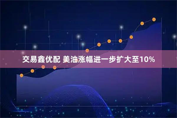 交易鑫优配 美油涨幅进一步扩大至10%