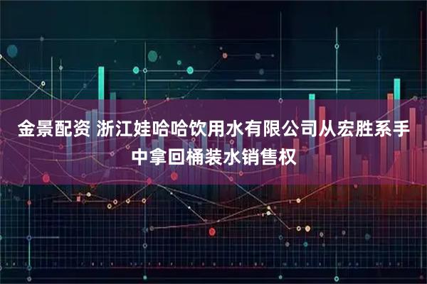 金景配资 浙江娃哈哈饮用水有限公司从宏胜系手中拿回桶装水销售权
