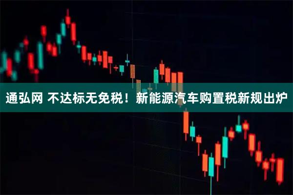 通弘网 不达标无免税！新能源汽车购置税新规出炉