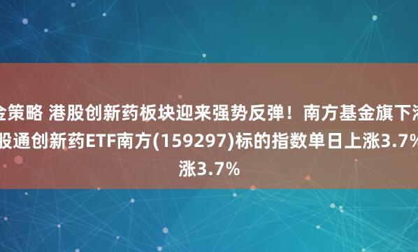 金策略 港股创新药板块迎来强势反弹！南方基金旗下港股通创新药ETF南方(159297)标的指数单日上涨3.7%