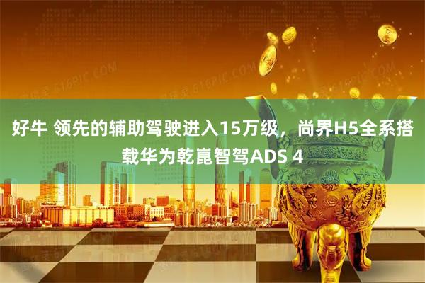 好牛 领先的辅助驾驶进入15万级，尚界H5全系搭载华为乾崑智驾ADS 4