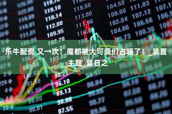 乐牛配资 又一次!魔都被大可爱们占领了!_装置_主题_夏日之
