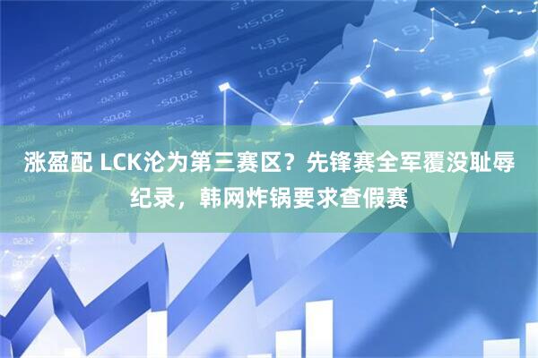 涨盈配 LCK沦为第三赛区？先锋赛全军覆没耻辱纪录，韩网炸锅要求查假赛