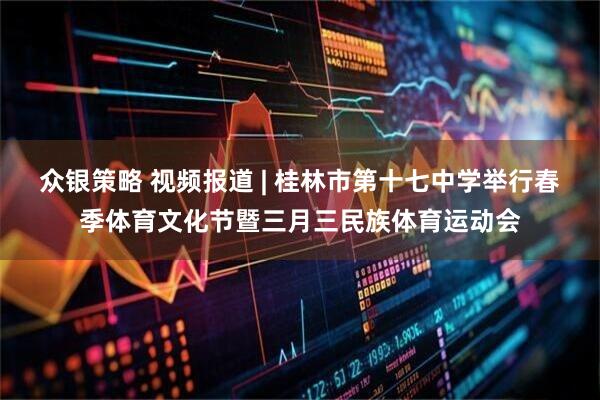 众银策略 视频报道 | 桂林市第十七中学举行春季体育文化节暨三月三民族体育运动会