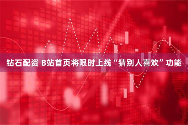 钻石配资 B站首页将限时上线“猜别人喜欢”功能