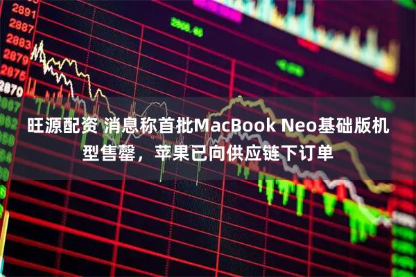 旺源配资 消息称首批MacBook Neo基础版机型售罄，苹果已向供应链下订单