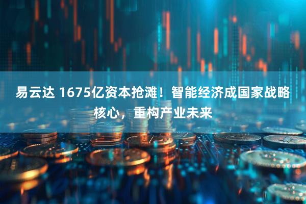 易云达 1675亿资本抢滩！智能经济成国家战略核心，重构产业未来