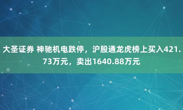 大圣证券 神驰机电跌停，沪股通龙虎榜上买入421.73万元，卖出1640.88万元