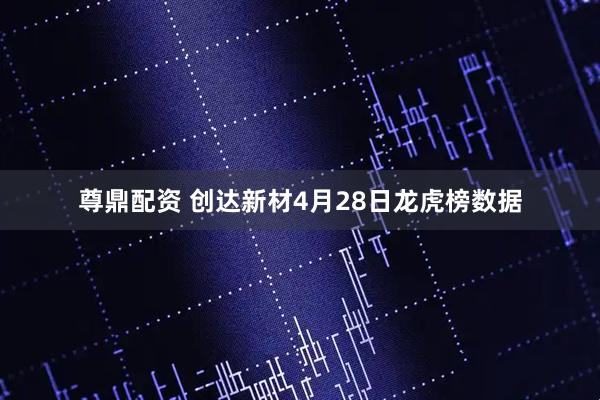 尊鼎配资 创达新材4月28日龙虎榜数据