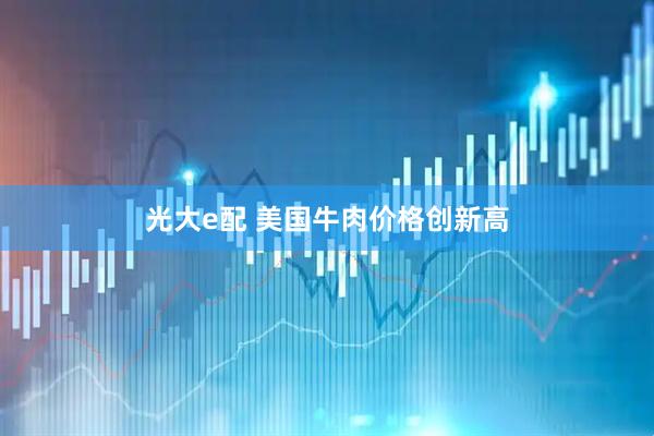 光大e配 美国牛肉价格创新高