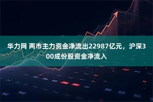 华力网 两市主力资金净流出22987亿元，沪深300成份股资金净流入