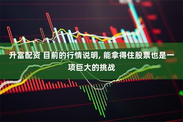 升富配资 目前的行情说明, 能拿得住股票也是一项巨大的挑战